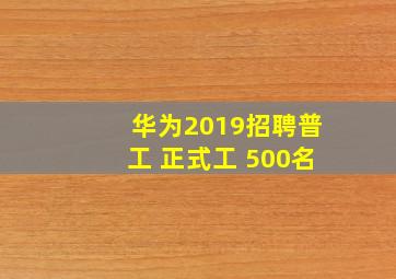 华为2019招聘普工 正式工 500名